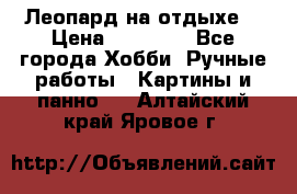 Леопард на отдыхе  › Цена ­ 12 000 - Все города Хобби. Ручные работы » Картины и панно   . Алтайский край,Яровое г.